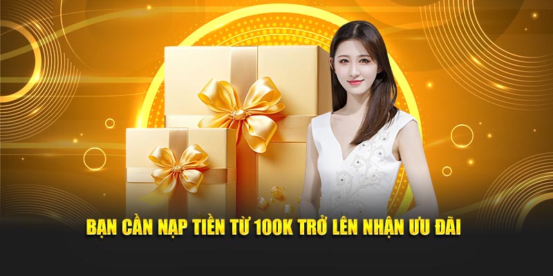 Bạn cần nạp tiền từ 100K trở lên nhận ưu đãi